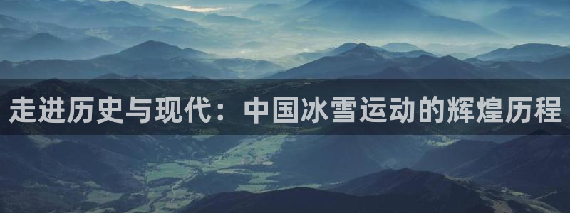 三亿体育登录：走进历史与现代：中国冰雪运动的辉煌历程