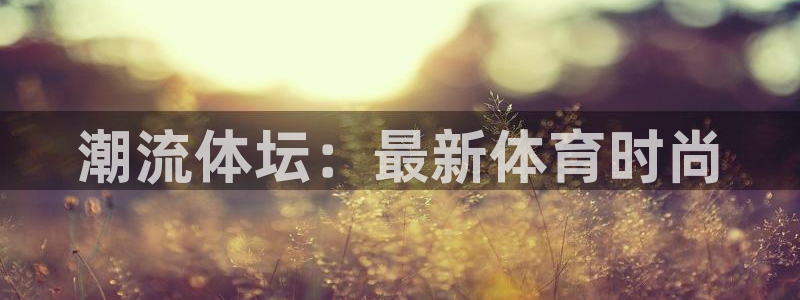 三亿体育网：潮流体坛：最新体育时尚